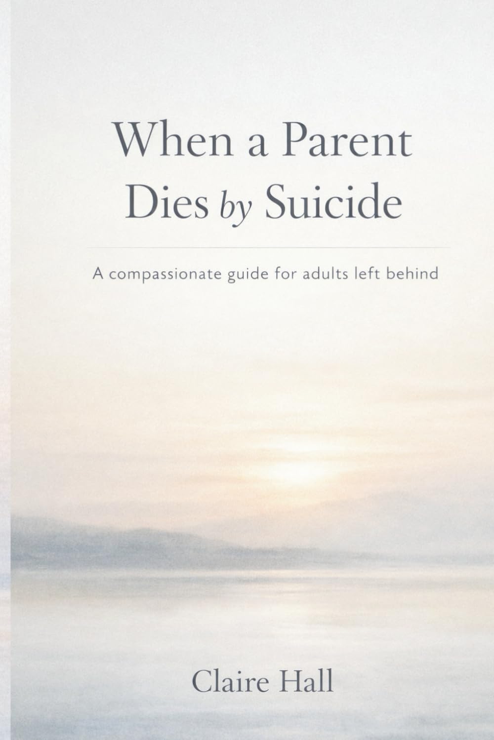When a Parent dies by Suicide: A compassionate guide for adults left behind