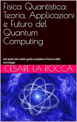 Fisica Quantistica: Teoria, Applicazioni e Futuro del Quantum Computing: Dal qubit alla realtà: guida completa al futuro della tecnologia