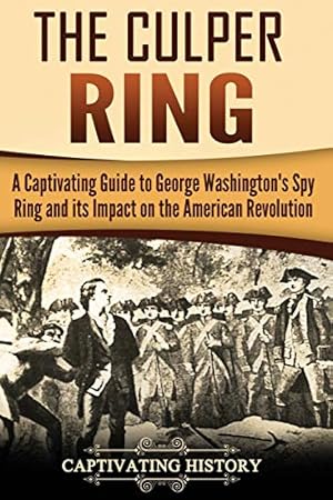 The Culper Ring: A Captivating Guide to George Washington's Spy Ring and its Impact on the American Revolution (U.S. History)