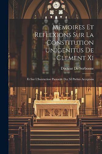 Memoires Et Reflexions Sur La Constitution Unigenitus De Clement Xi: Et Sur L'Instruction Pastorale Des Xl Prelats Acceptans (French Edition)