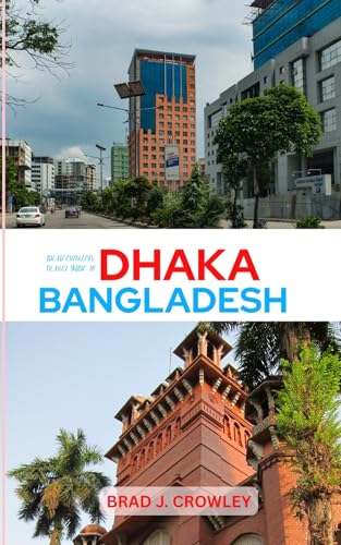 BRAD CROWLEY'S TRAVEL GUIDE TO DHAKA BANGLADESH : Navigate Chaos and Charm in One of South Asia’s Most Fascinating Cities (THE WORLD BEST TRAVEL GUIDE 2025-2026)