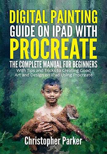 Digital Painting Guide on iPad with Procreate: The Complete Manual for Beginners with Tips and Tricks to Creating Good Art and Design on iPad Using Procreate