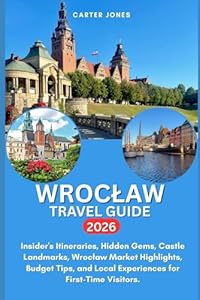 WROCLAW TRAVEL GUIDE 2026: Insider's Itineraries, Hidden Gems, Castle Landmarks, Wrocław Market Highlights, Budget Tips, and Local Experiences for First-Time Visitors. (Ultimate Traveler’s Guide)