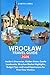 WROCLAW TRAVEL GUIDE 2026: Insider's Itineraries, Hidden Gems, Castle Landmarks, Wrocław Market Highlights, Budget Tips, and Local Experiences for First-Time Visitors. (Ultimate Traveler’s Guide)