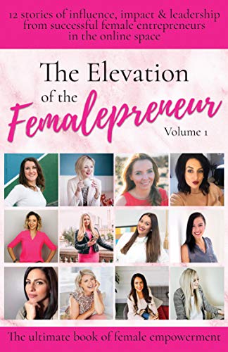 The Elevation of The Femalepreneur: 12 stories of influence, impact and leadership from successful female entrepreneurs in the online space (Volume Book 1)