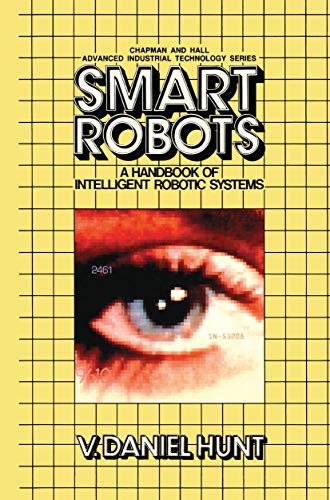 Smart Robots: A Handbook of Intelligent Robotic Systems (Chapman and Hall Advanced Industrial Technology Series)