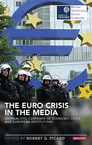The Euro Crisis in the Media: Journalistic Coverage of Economic Crisis and European Institutions (Re The Euro Crisis in the Media: Journalistic Coverage of Economic Crisis and European Institutions (Re