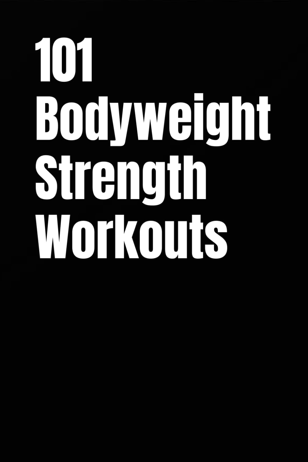 101 Bodyweight Strength Workouts: Build Muscle, Improve Strength, and Get Fit Using Only Your Body Weight (The 101 Workout Series)