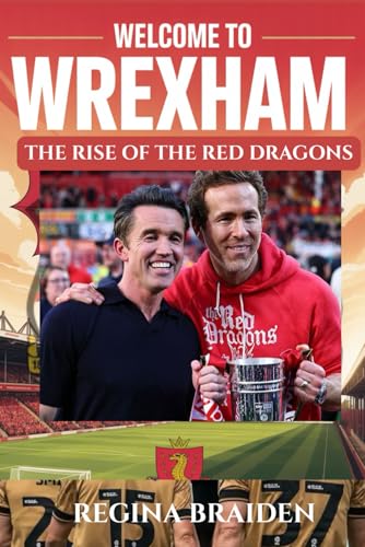 WELCOME TO WREXHAM: THE RISE OF THE RED DRAGONS: How Ryan Reynolds and Rob McElhenney Transformed the Welsh Football Club