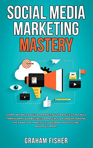 Social Media Marketing Mastery: Learn Advanced Digital Marketing Strategies That Will Transform Your Business or Agency on Understanding the Power of Analytics, Facebook Advertising, and Much More.