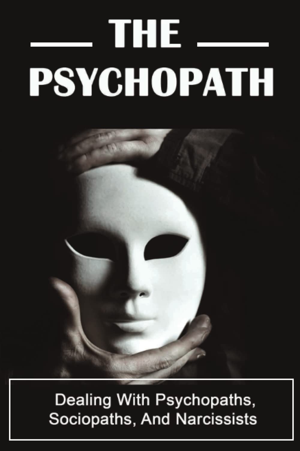 The Psychopath: Dealing With Psychopaths, Sociopaths, And Narcissists