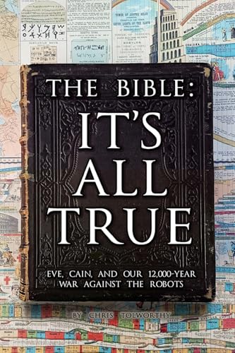 The Bible: It's All True: Eve, Cain, and Our 12,000-Year War Against The Robots