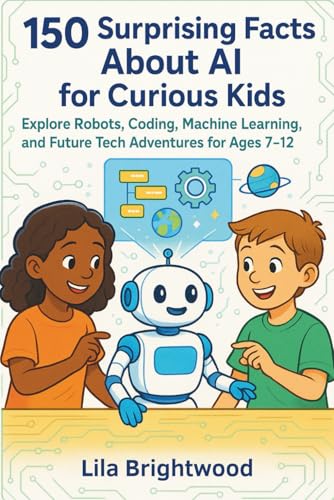 150 Surprising Facts About AI for Curious Kids: Explore Robots, Coding, Machine Learning, and Future Tech Adventures for Ages 7-12