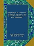  The future of war in its technical, economic, and political relations; is war now impossible?