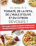 Les secrets de la tomate, de la feta, de l’huile d’olive et du citron dévoilés !: 103 recettes méditerranéennes fraîches pour des plats lumineux et estivaux toute l’année