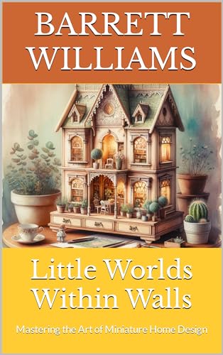 Little Worlds Within Walls: Mastering the Art of Miniature Home Design (Tiny Marvels: Crafting Miniature Worlds)