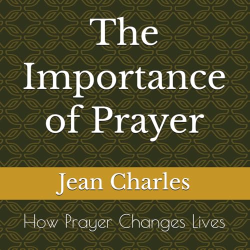 The Importance of Prayer: How Prayer Changes Lives