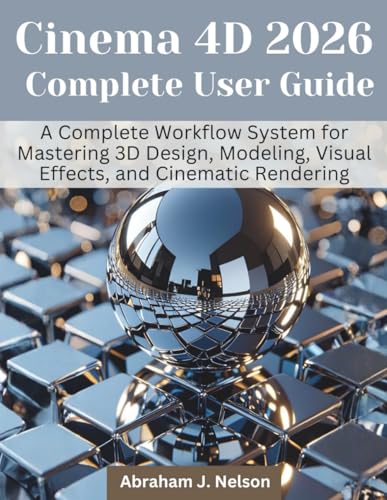  Cinema 4D 2026 Complete User Guide: A Complete Workflow System for Mastering 3D Design, Modeling, Visual Effects, and Cinematic Rendering: 4