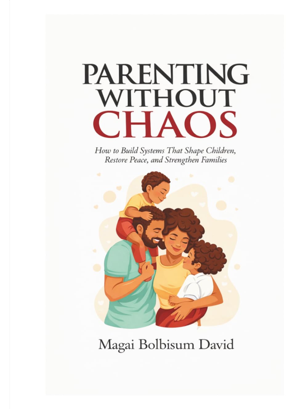 PARENTING WITHOUT CHAOS: How to Build Systems That Shape Children, Restore Peace, and Strengthen Families