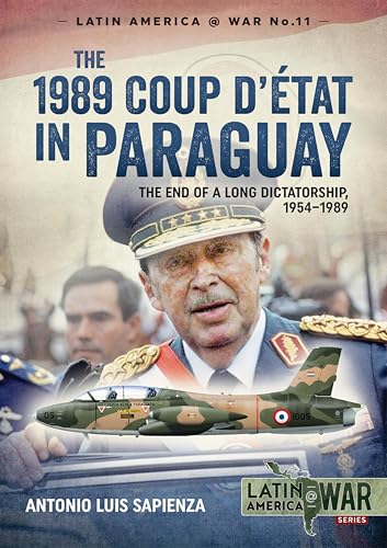 The 1989 Coup d'Étát in Paraguay: The End of a Long Dictatorship, 1954–1989 (Latin America at War Book 11)