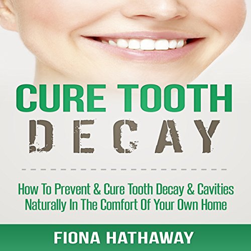 Cure Tooth Decay: How to Prevent & Cure Tooth Decay & Cavities Naturally in the Comfort of Your Own Home
