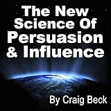 The New Science of Persuasion & Influence: Amazing Techniques to Get Everything You Want