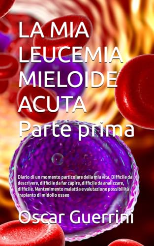 LA MIA LEUCEMIA MIELOIDE ACUTA Parte prima: Diario di un momento particolare della mia vita. Difficile da descrivere, difficile da far capire, ... possibilità trapianto di midollo osseo