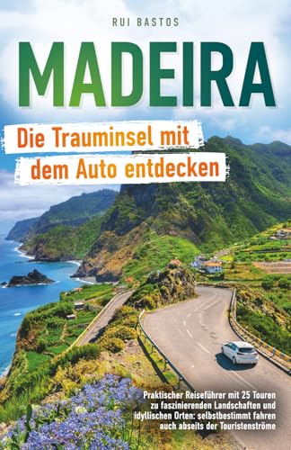 Madeira: Die Trauminsel mit dem Auto entdecken - Praktischer Reiseführer mit 25 Touren zu faszinierenden Landschaften und idyllischen Orten: selbstbestimmt fahren auch abseits der Touristenströme