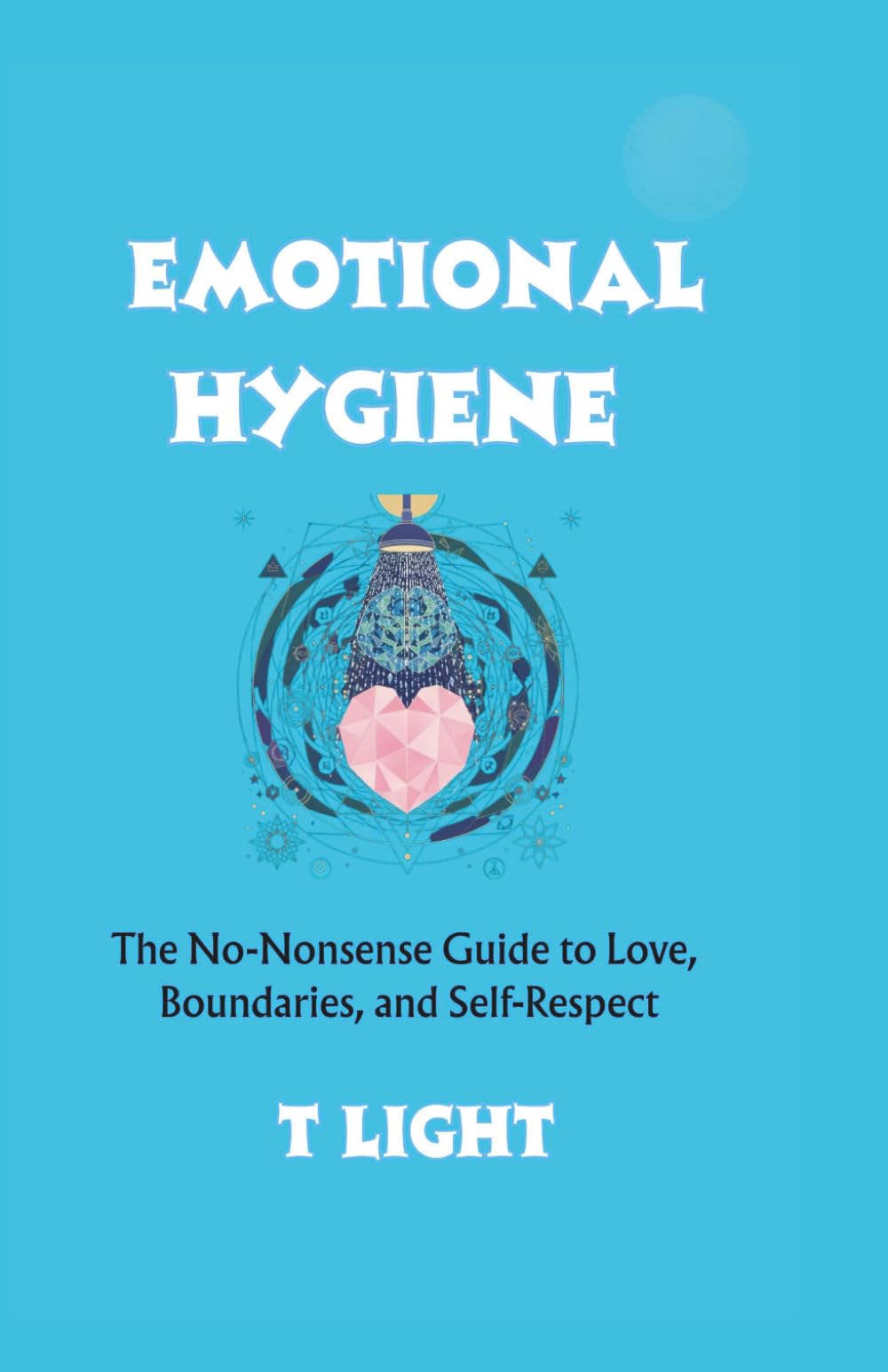 Emotional Hygiene: The No-Nonsense Guide to Love, Boundaries, and Self-Respect (The Emotional Mastery Series by T Light)