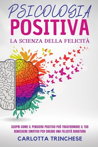 Psicologia Positiva, La Scienza della Felicità: Scopri come il pensiero positivo può trasformare il tuo benessere emotivo per creare una felicità duratura