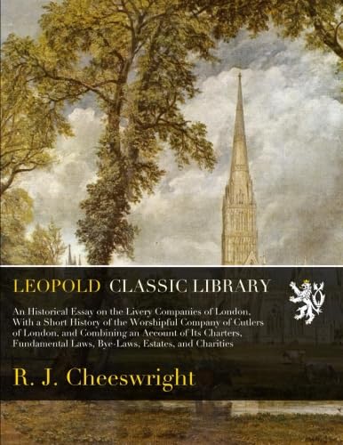 An Historical Essay on the Livery Companies of London, With a Short History of the Worshipful Company of Cutlers of London, and Combining an Account of Its Charters, Fundamental Laws, Bye-Laws