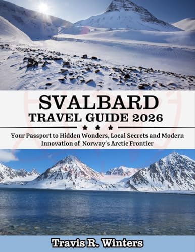 SVALBARD TRAVEL GUIDE 2026 : Your Passport to Hidden Wonders, Local Secrets and Modern Innovation of The Norway's Arctic Frontier