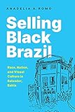 Selling Black Brazil: Race, Nation, and Visual Culture in Salvador, Bahia