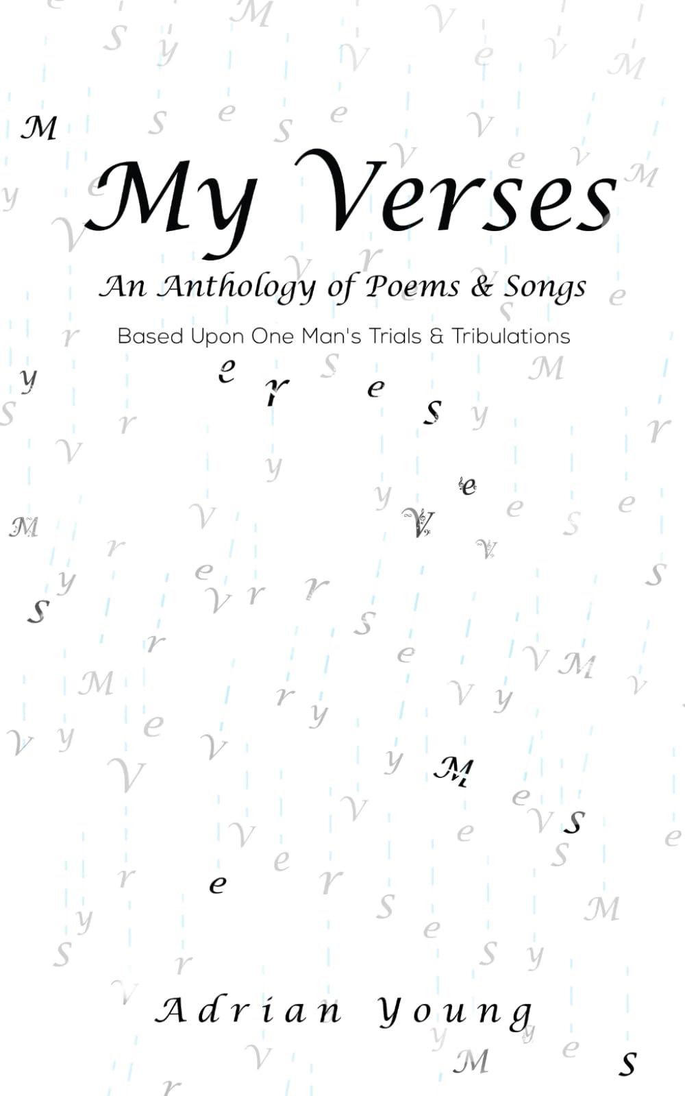 My Verses: An Anthology of Poems & Songs Based Upon One Man’s Trials & Tribulations (Verses: The Collection)