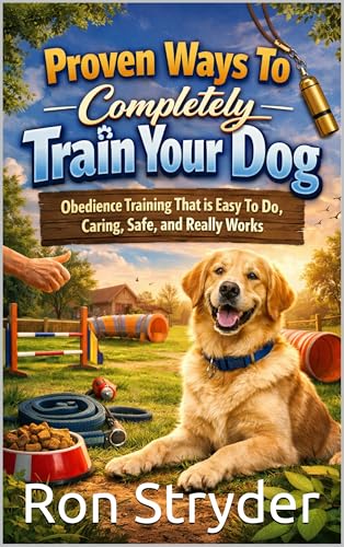 Proven Ways To Completly Train Your Dog: Obedience Training That Is Easy To Do, Caring, Safe, And Really Works