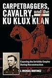 Carpetbaggers, Cavalry, and the Ku Klux Klan: Exposing the Invisible Empire During Reconstruction (The American Crisis Series: Books on the Civil War Era)