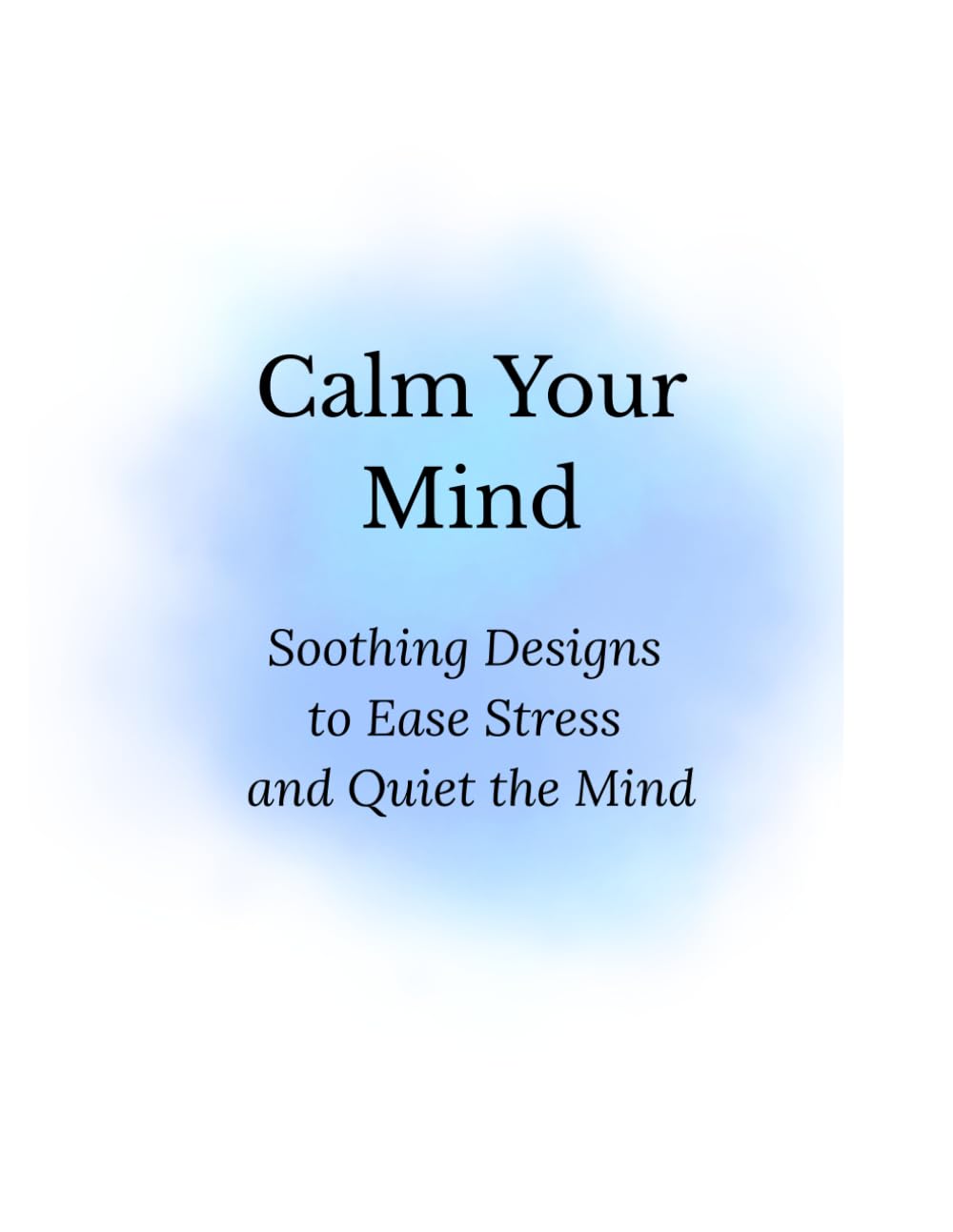 Calm Your Mind: Soothing Designs to Ease Stress and Quiet the Mind