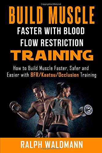 BLOOD FLOW RESTRICTION TRAINING (BFR) - Build Muscle Fast/Safe: The Complete Practical Guide on Blood Flow Restriction/BFR/Kaatsu/Occlusion Training and How to Build Muscle Faster, Safer and Easier