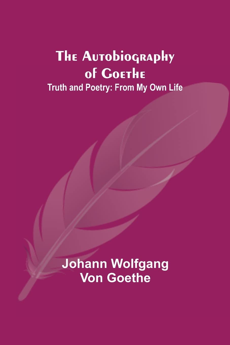 The Autobiography of Goethe; Truth and Poetry: From My Own Life