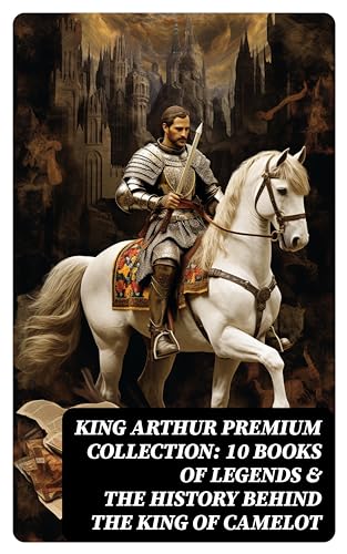 King Arthur Premium Collection: 10 Books of Legends & The History Behind The King of Camelot: Le Morte d'Arthur, Sir Lancelot and His Companions, Idylls of the King, The Mabinogion…