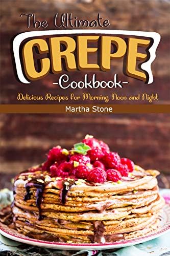 The Ultimate Crepes Cookbook: Delicious Recipes for Morning, Noon and Night