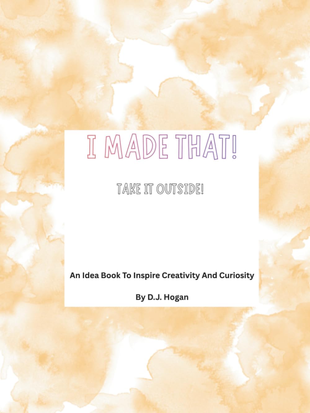 I Made That! Take It Outside!: An Idea Book To Inspire Creativity And Curiosity