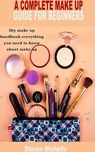 A COMPLETE MAKE UP GUIDE FOR BEGINNERS: Diy make up handbook everything you need to know about make up