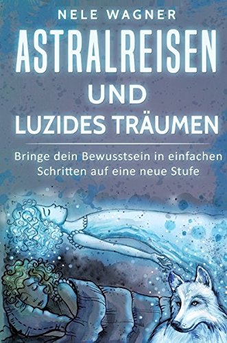 Astralreisen und luzides Träumen: Bringe dein Bewusstsein in einfachen Schritten auf eine neue Stuf Astralreisen und luzides Träumen: Bringe dein Bewusstsein in einfachen Schritten auf eine neue Stuf
