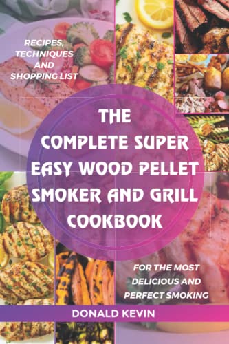 The Complete Super Easy Wood Pellet Smoker and Grill Cookbook: Recipes, Techniques and Shopping List for the Most Delicious and Perfect Smoking