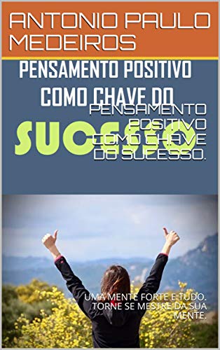 PENSAMENTO POSITIVO COMO CHAVE DO SUCESSO.: UMA MENTE FORTE E TUDO. TORNE SE MESTRE DA SUA MENTE.