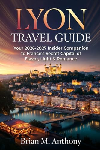 LYON TRAVEL GUIDE: Your 2026-2027 Insider Companion to France’s Secret Capital of Flavor, Light & Romance