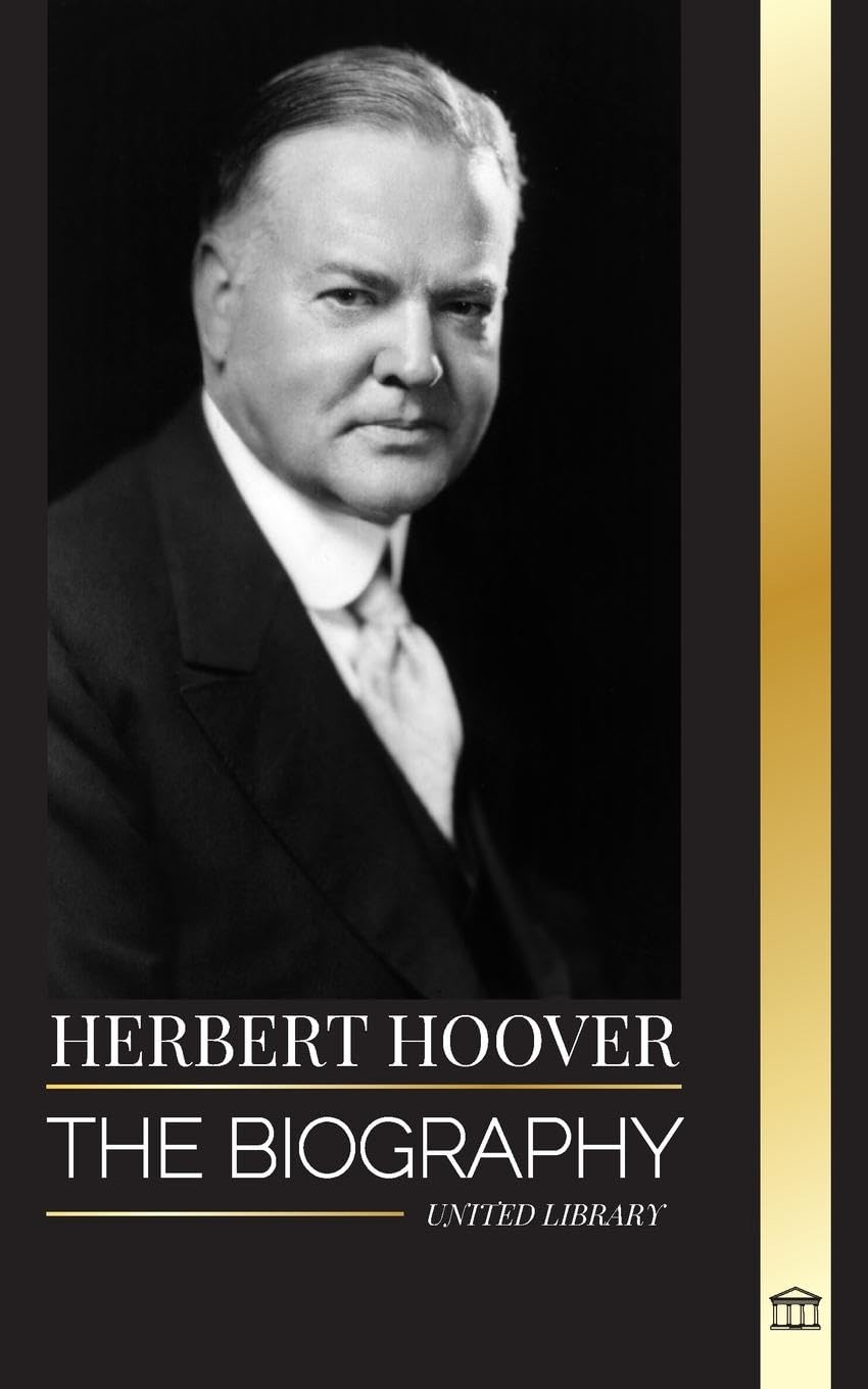 Herbert Hoover: The biography of a Humanitarian President and his Extraordinary Life (History)