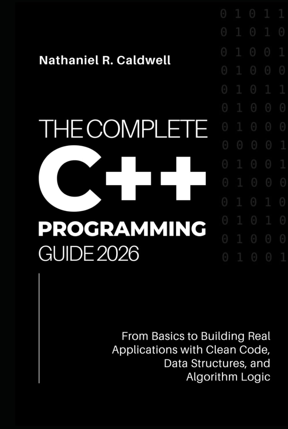 The Complete C++ Programming Guide 2026: From Basics to Building Real Applications with Clean Code, Data Structures, and Algorithm Logic