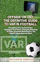 OFFSIDE OR ON? THE DEFINITIVE GUIDE TO VAR IN FOOTBALL: Navigating the Controversies, Strategies, and Game-Changing Moments of Video Assistant Refereeing in the World's Most Beloved Sport B0D49G95MH Book Cover